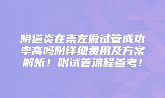 阴道炎在崇左做试管成功率高吗附详细费用及方案解析！附试管流程参考！