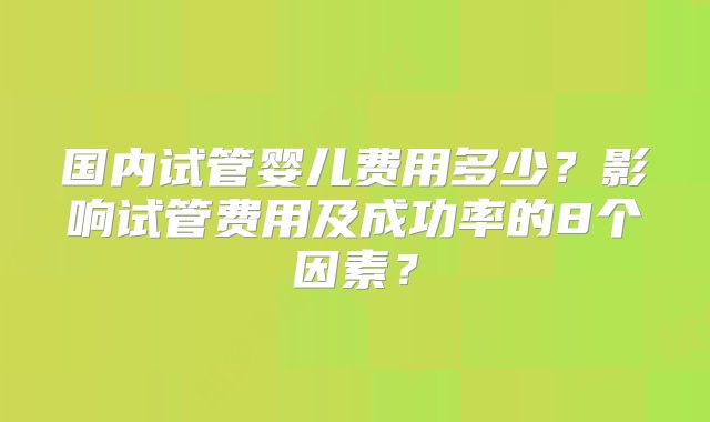 国内试管婴儿费用多少？影响试管费用及成功率的8个因素？