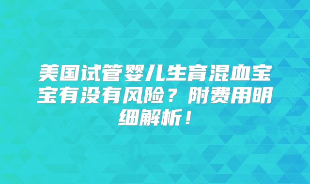 美国试管婴儿生育混血宝宝有没有风险？附费用明细解析！