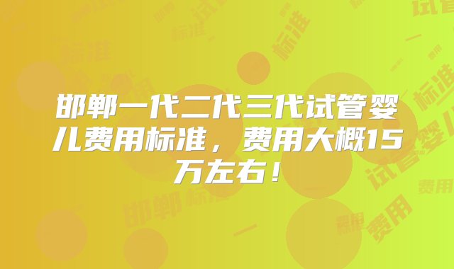 邯郸一代二代三代试管婴儿费用标准，费用大概15万左右！