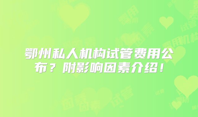 鄂州私人机构试管费用公布？附影响因素介绍！