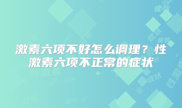 激素六项不好怎么调理？性激素六项不正常的症状