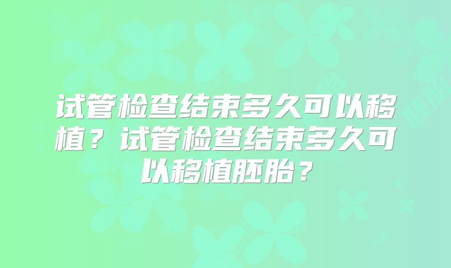 试管检查结束多久可以移植？试管检查结束多久可以移植胚胎？