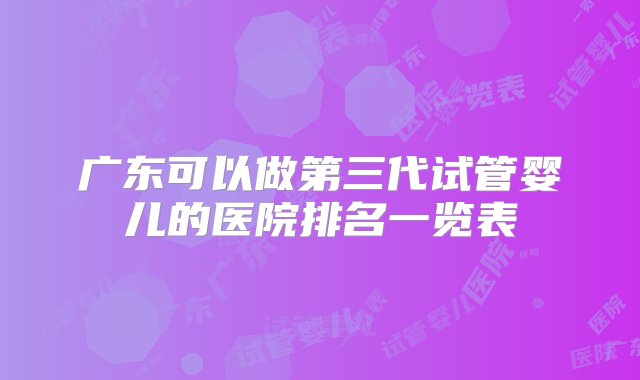 广东可以做第三代试管婴儿的医院排名一览表