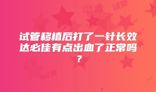 试管移植后打了一针长效达必佳有点出血了正常吗？