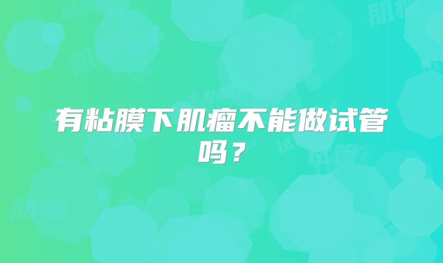 有粘膜下肌瘤不能做试管吗？