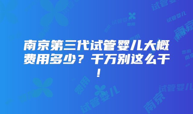 南京第三代试管婴儿大概费用多少？千万别这么干！