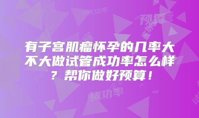 有子宫肌瘤怀孕的几率大不大做试管成功率怎么样？帮你做好预算！