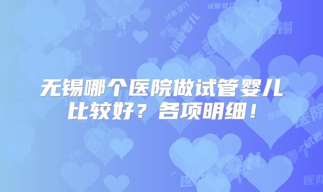 无锡哪个医院做试管婴儿比较好？各项明细！