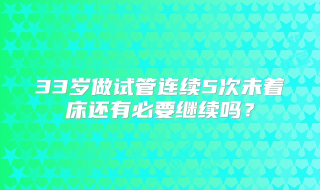 33岁做试管连续5次未着床还有必要继续吗？