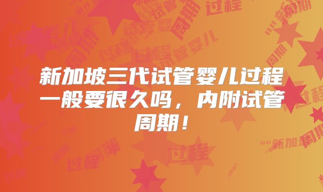 新加坡三代试管婴儿过程一般要很久吗，内附试管周期！