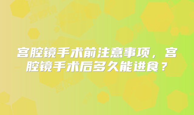 宫腔镜手术前注意事项，宫腔镜手术后多久能进食？