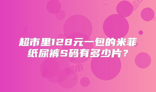 超市里128元一包的米菲纸尿裤S码有多少片？