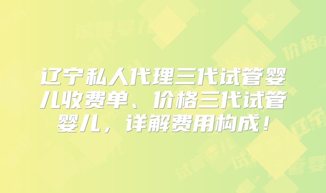 辽宁私人代理三代试管婴儿收费单、价格三代试管婴儿，详解费用构成！