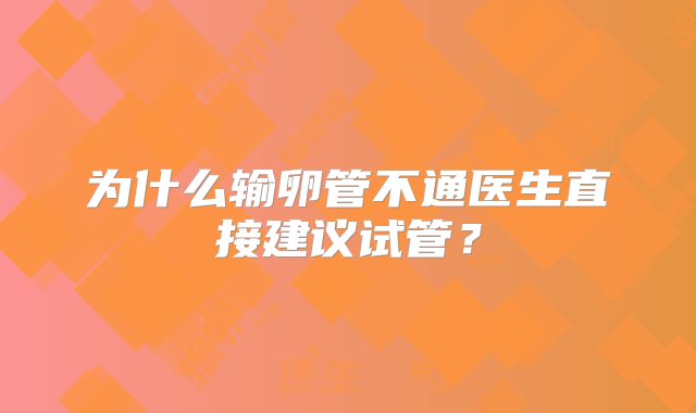 为什么输卵管不通医生直接建议试管？