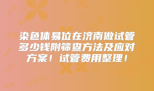 染色体易位在济南做试管多少钱附筛查方法及应对方案！试管费用整理！