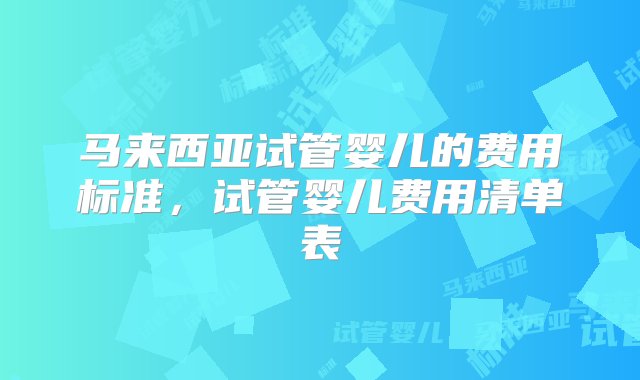 马来西亚试管婴儿的费用标准，试管婴儿费用清单表