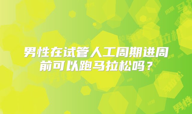 男性在试管人工周期进周前可以跑马拉松吗？