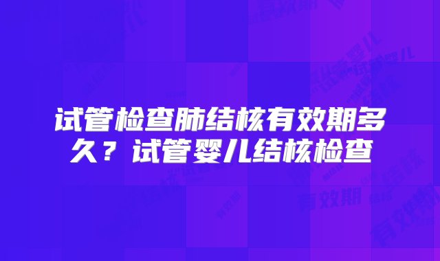 试管检查肺结核有效期多久？试管婴儿结核检查