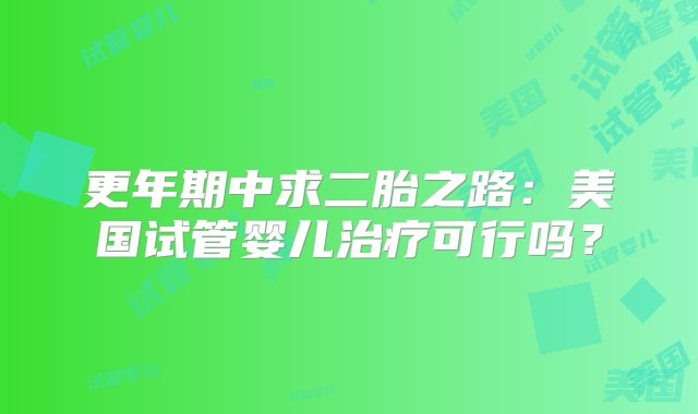 更年期中求二胎之路：美国试管婴儿治疗可行吗？