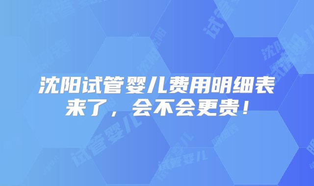 沈阳试管婴儿费用明细表来了，会不会更贵！