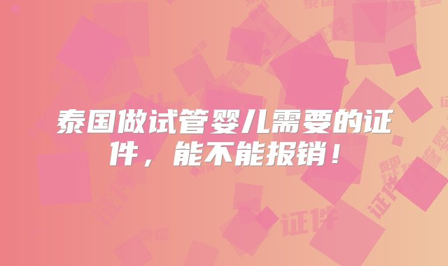 泰国做试管婴儿需要的证件，能不能报销！