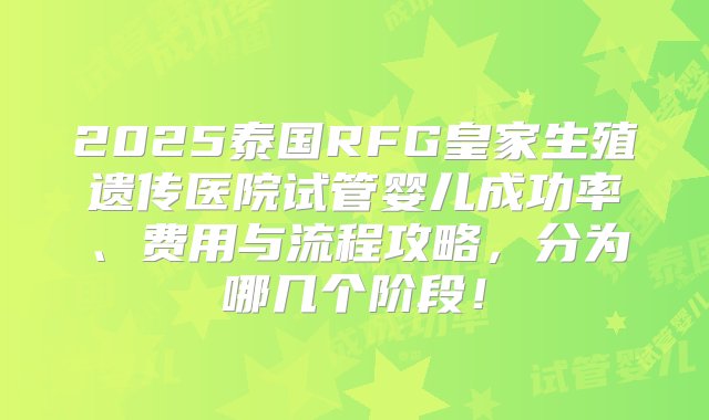 2025泰国RFG皇家生殖遗传医院试管婴儿成功率、费用与流程攻略，分为哪几个阶段！