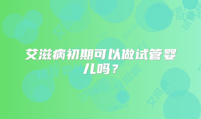 艾滋病初期可以做试管婴儿吗？