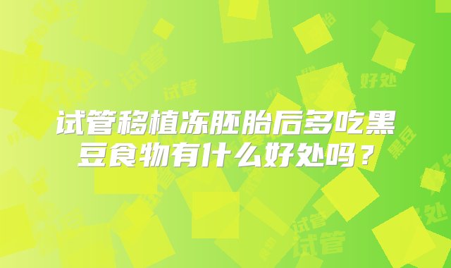 试管移植冻胚胎后多吃黑豆食物有什么好处吗？