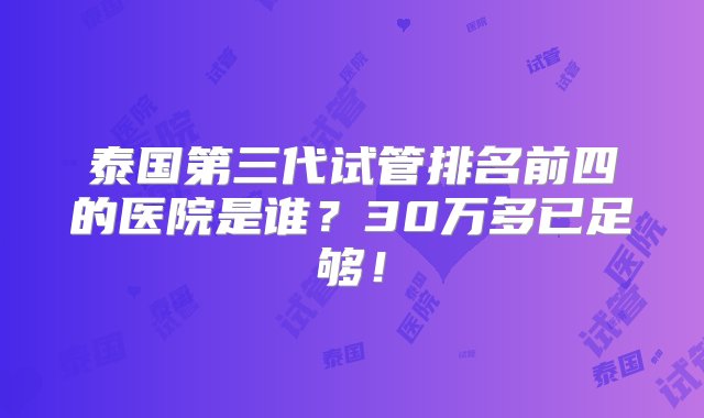 泰国第三代试管排名前四的医院是谁？30万多已足够！