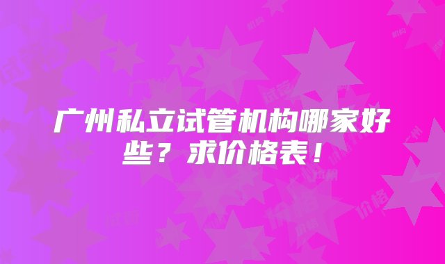 广州私立试管机构哪家好些？求价格表！