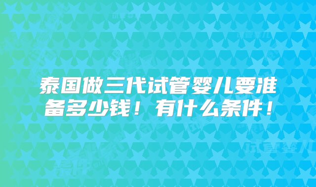 泰国做三代试管婴儿要准备多少钱！有什么条件！