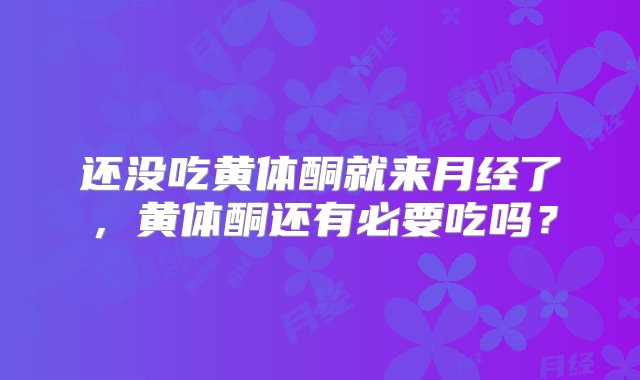 还没吃黄体酮就来月经了，黄体酮还有必要吃吗？