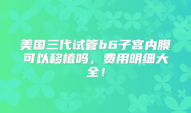 美国三代试管b6子宫内膜可以移植吗，费用明细大全！