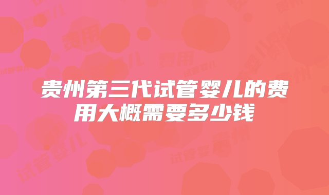 贵州第三代试管婴儿的费用大概需要多少钱