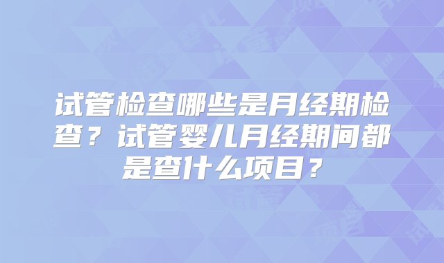 试管检查哪些是月经期检查？试管婴儿月经期间都是查什么项目？