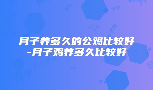 月子养多久的公鸡比较好-月子鸡养多久比较好