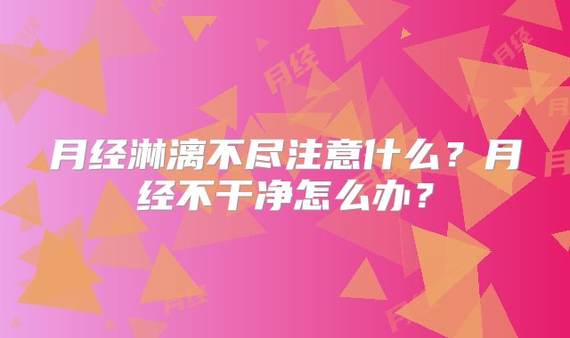 月经淋漓不尽注意什么？月经不干净怎么办？