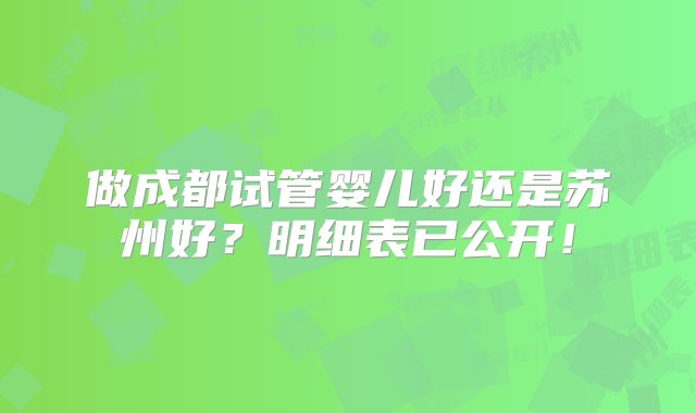 做成都试管婴儿好还是苏州好？明细表已公开！