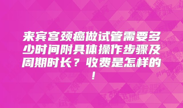 来宾宫颈癌做试管需要多少时间附具体操作步骤及周期时长？收费是怎样的！