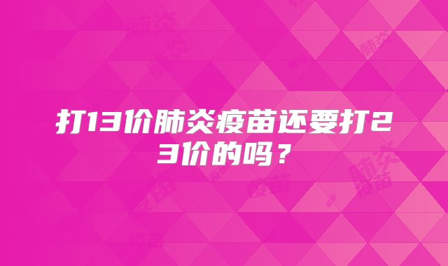 打13价肺炎疫苗还要打23价的吗？