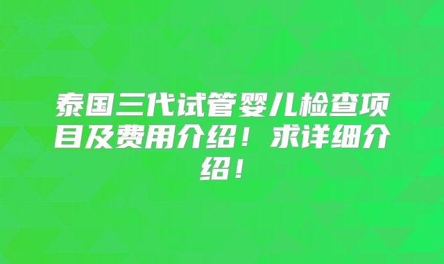 泰国三代试管婴儿检查项目及费用介绍！求详细介绍！