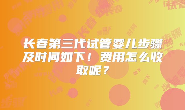 长春第三代试管婴儿步骤及时间如下！费用怎么收取呢？