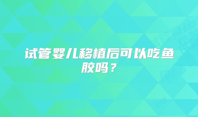 试管婴儿移植后可以吃鱼胶吗？