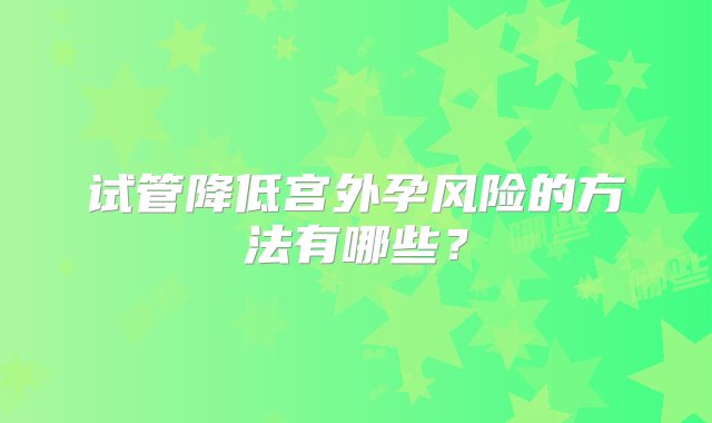 试管降低宫外孕风险的方法有哪些？