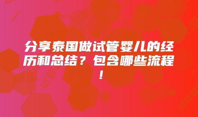 分享泰国做试管婴儿的经历和总结？包含哪些流程！