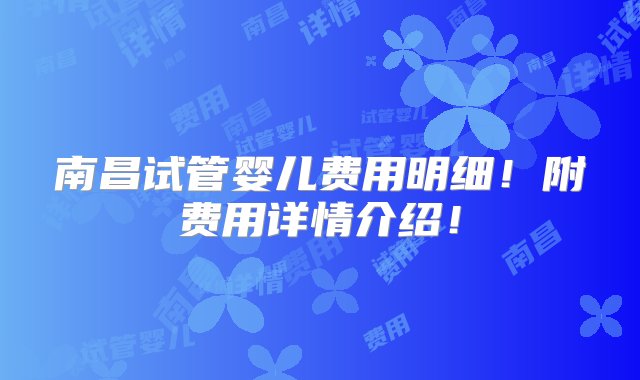 南昌试管婴儿费用明细！附费用详情介绍！