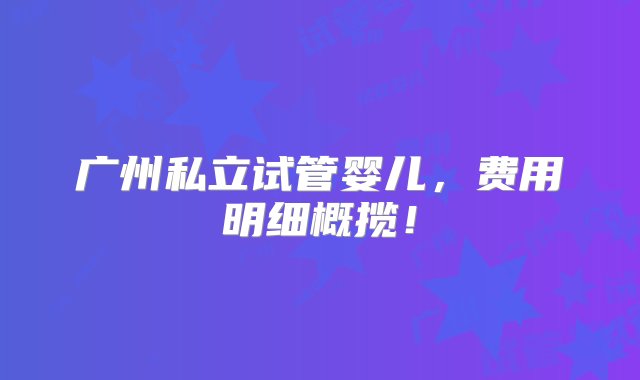 广州私立试管婴儿，费用明细概揽！