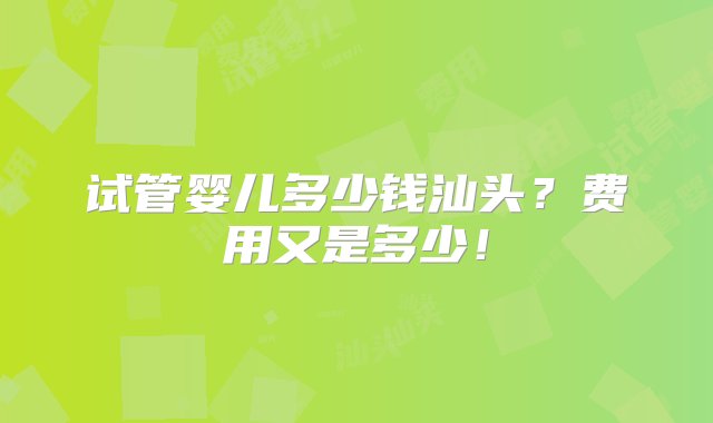 试管婴儿多少钱汕头？费用又是多少！