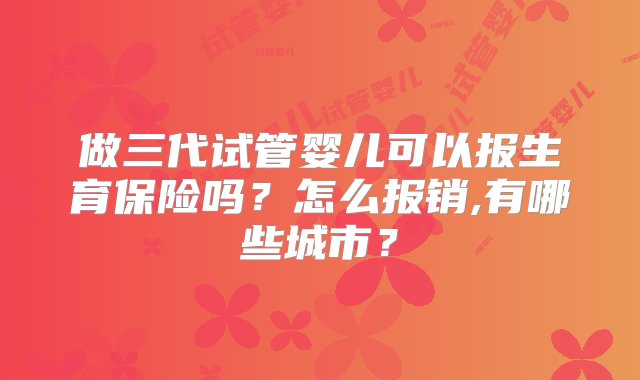 做三代试管婴儿可以报生育保险吗？怎么报销,有哪些城市？